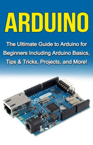 Title: Arduino: The Ultimate Guide to Arduino for Beginners Including Arduino Basics, Tips & Tricks, Projects, and More!, Author: Tim Warren