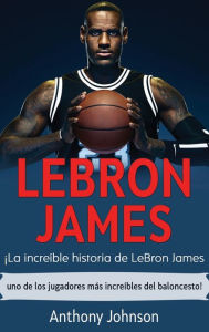 Title: LeBron James: ¡La increíble historia de LeBron James - uno de los jugadores más increíbles del baloncesto!, Author: Anthony Johnson