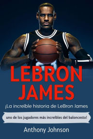 Title: LeBron James: ¡La increíble historia de LeBron James - uno de los jugadores más increíbles del baloncesto!, Author: Anthony Johnson