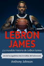 LeBron James: ¡La increíble historia de LeBron James - uno de los jugadores más increíbles del baloncesto!