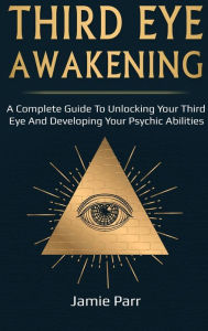 Title: Third Eye Awakening: A Complete Guide to Awakening Your Third Eye and Developing Your Psychic Abilities, Author: Jamie Parr
