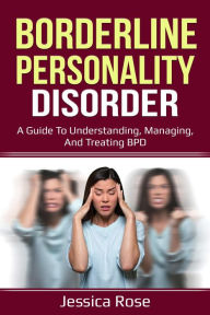 Title: Borderline Personality Disorder: A Guide to Understanding, Managing, and Treating BPD, Author: Jessica Rose