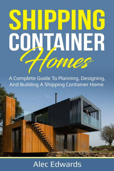 Shipping Container Homes: A Complete Guide to Planning, Designing, and Building A Shipping Container Home