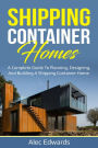 Shipping Container Homes: A Complete Guide to Planning, Designing, and Building A Shipping Container Home