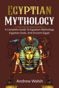 Title: Egyptian Mythology: A Comprehensive Guide to Ancient Egypt, Author: Andrew Walsh