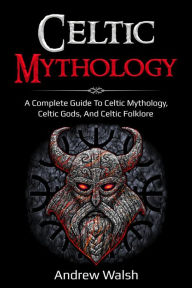 Title: Celtic Mythology: A Complete Guide to Celtic Mythology, Celtic Gods, and Celtic Folklore, Author: Andrew Walsh