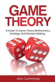 Title: Game Theory: A Beginner's Guide to Game Theory Mathematics, Strategy & Decision-Making, Author: John Cummings