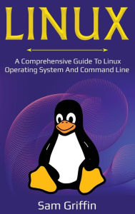 Title: Linux: A Comprehensive Guide to Linux Operating System and Command Line, Author: Sam Griffin