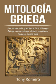 Title: Mitología Griega: ¡Los relatos más grandiosos de la Mitología Griega, con sus dioses, diosas, monstruos, héroes y mucho más!, Author: Tony Romero