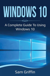 Title: Windows 10: A Complete Guide to Using Windows 10, Author: Sam Griffin