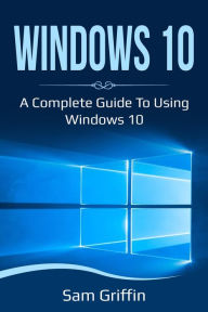 Title: Windows 10: A Complete Guide to Using Windows 10, Author: Sam Griffin