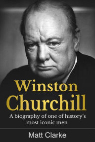 Title: Winston Churchill: A Biography of one of history's most iconic men, Author: Matt Clarke