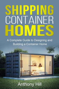 Title: Shipping Container Homes: A complete guide to designing and building a container home, Author: Anthony Hill