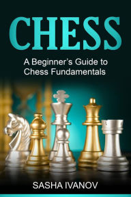 Title: Chess: A Beginner's Guide to Chess Fundamentals, Author: Sasha Ivanov