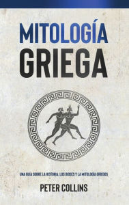 Title: Mitología Griega: Una guía sobre la historia, los dioses y la mitología griegos, Author: Peter Collins