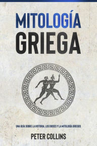 Title: Mitología Griega: Una guía sobre la historia, los dioses y la mitología griegos, Author: Peter Collins