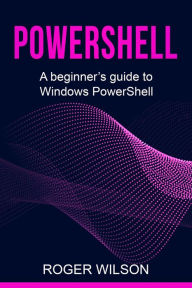 Title: PowerShell: A Beginner's Guide to Windows PowerShell, Author: Roger Wilson