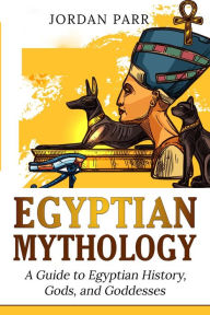 Title: Egyptian Mythology: A Guide to Egyptian History, Gods, and Goddesses, Author: Jordan Parr