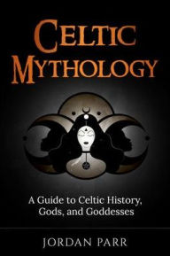 Title: Celtic Mythology: A Guide to Celtic History, Gods, and Goddesses, Author: Jordan Parr