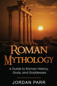 Title: Roman Mythology: A Guide to Roman History, Gods, and Goddesses, Author: Jordan Parr