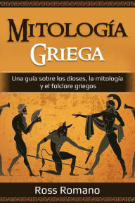 Title: Mitología Griega: Una guía sobre los dioses, la mitología y el folclore griegos, Author: Ross Romano
