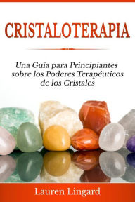 Title: Cristaloterapia: Una Guía para Principiantes sobre los Poderes Terapéuticos de los Cristales, Author: Lauren Lingard
