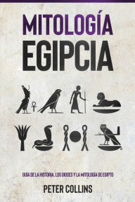 Title: Mitología Egipcia: Guía de la Historia, Los Dioses y la Mitología de Egipto, Author: Peter Collins