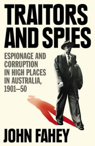 Title: Traitors and Spies: Espionage and Corruption in High Places in Australia, 1901-50, Author: John Fahey