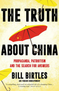 Title: The Truth About China: Propaganda, patriotism and the search for answers, Author: Bill Birtles