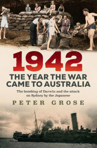 Title: 1942: the year the war came to Australia: The bombing of Darwin and the attack on Sydney by the Japanese, Author: Peter Grose