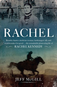 Title: Rachel: Brumby hunter, medicine woman, bushrangers' ally and troublemaker for good . . . the remarkable pioneering life of Rachel Kennedy, Author: Jeff McGill