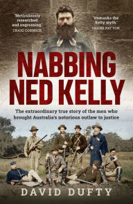 Title: Nabbing Ned Kelly: The extraordinary true story of the men who brought Australia's notorious outlaw to justice, Author: David Dufty