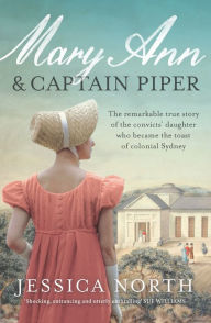 Title: Mary Ann and Captain Piper: The remarkable true story of the convicts' daughter who became the toast of colonial Sydney, Author: Jessica North