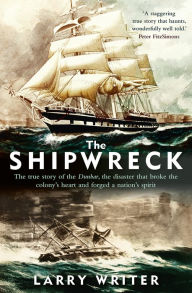 Title: The Shipwreck: The true story of the Dunbar, the disaster that broke the colony's heart and forged a nation's spirit, Author: Larry Writer