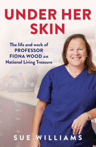 Title: Under Her Skin: The life and work of Professor Fiona Wood AM, National Living Treasure, Author: Sue Williams