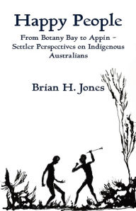 Title: Happy People: From Botany Bay to Appin - Settler Perspectives on Indigenous Australians, Author: Brian H. Jones