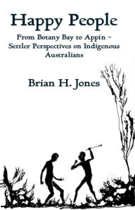 Title: Happy People: From Botany Bay to Appin - Settler Perspectives on Indigenous Australians, Author: Brian H. Jones