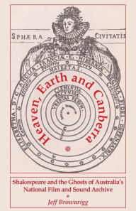 Title: Heaven, Earth and Canberra: Shakespeare and the Ghosts of Australia's National Film and Sound Archive, Author: Jeff Brownrigg