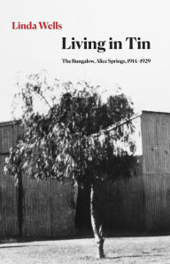 Title: Living in Tin: The Bungalow, Alice Springs, 1914-1929, Author: Linda Wells