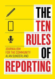 Title: The Ten Rules of Reporting: Journalism for the Community, Author: Alan Sunderland