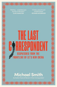 Title: The Last Correspondent: Dispatches from the frontline of Xi's new China, Author: Michael Smith