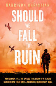 Title: Should We Fall to Ruin: New Guinea, 1942. The untold true story of a remote garrison and their battle against extraordinary odds., Author: Harrison Christian