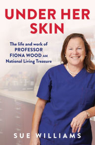 Title: Under Her Skin: The life and work of Professor Fiona Wood AM, National Living Treasure, Author: Sue Williams