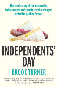 Title: Independents' Day: The inside story of the community independents and volunteers who changed Australian politics forever, Author: Brook Turner