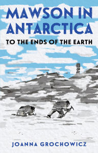 Title: Mawson in Antarctica: To the Ends of the Earth, Author: Joanna Grochowicz