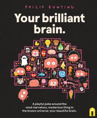 Title: Your Brilliant Brain: A playful poke around the most marvelous, mysterious thing in the known universe: your beautiful brain, Author: Philip Bunting