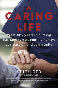 Title: A Caring Life: What fifty years in nursing has taught me about humanity, compassion and community, Author: Keith Cox