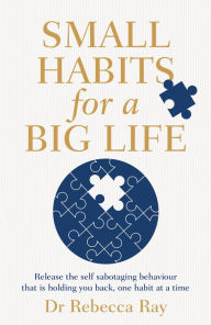 Title: Small Habits for a Big Life: Release the self-sabotaging behaviour that is holding you back, one habit at a time, Author: Rebecca Ray