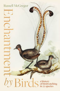 Title: Enchantment by Birds: a history of birdwatching in 22 species, Author: Russell McGregor