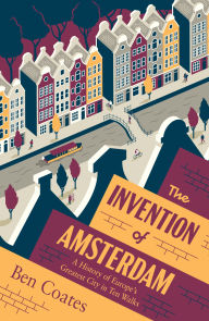 Title: The Invention of Amsterdam: A History of Europe's Greatest City in Ten Walks, Author: Ben Coates